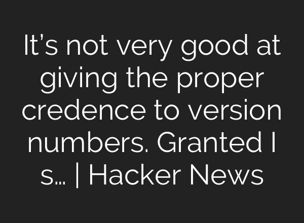 It’s not very good at giving the proper credence to version numbers. Granted I s… | Hacker News