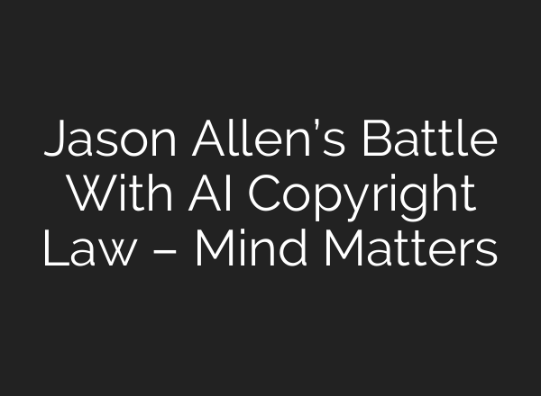 Jason Allen’s Battle With AI Copyright Law – Mind Matters