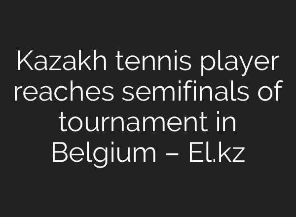 Kazakh tennis player reaches semifinals of tournament in Belgium – El.kz