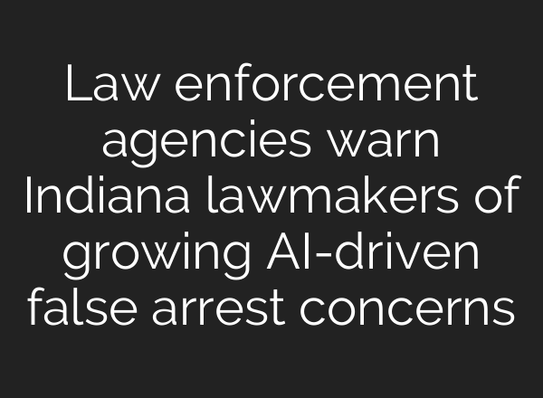 Law enforcement agencies warn Indiana lawmakers of growing <b>AI</b>-driven false arrest concerns