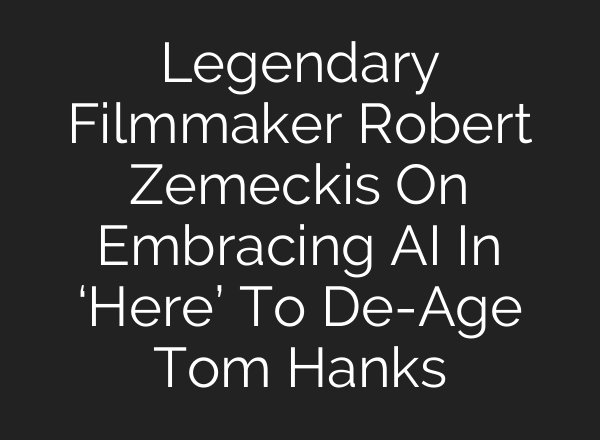 Legendary Filmmaker Robert Zemeckis On Embracing <b>AI</b> In ‘Here’ To De-Age Tom Hanks