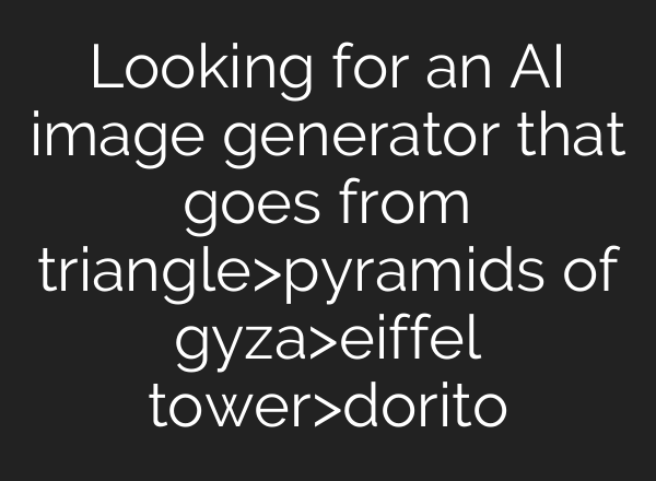 Looking for an AI image generator that goes from triangle>pyramids of gyza>eiffel tower>dorito