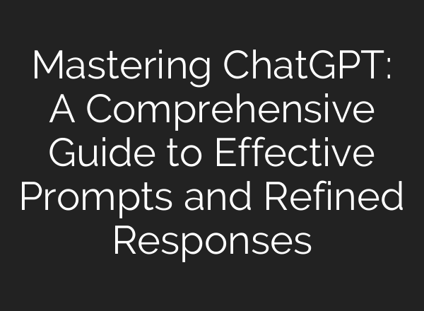 Mastering <b>ChatGPT</b>: A Comprehensive Guide to Effective Prompts and Refined Responses