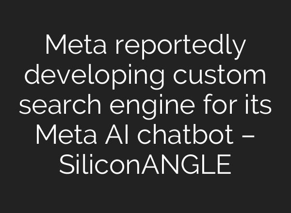 Meta reportedly developing custom search engine for its Meta AI chatbot – SiliconANGLE