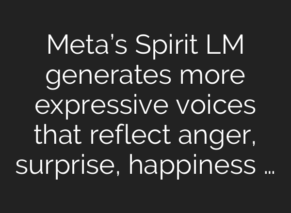Meta’s Spirit LM generates more expressive voices that reflect anger, surprise, happiness …