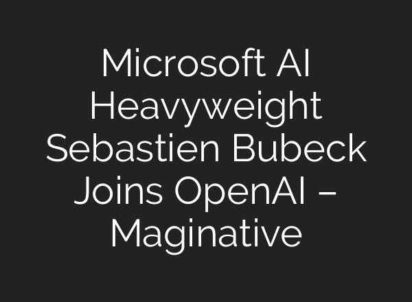 Microsoft AI Heavyweight Sebastien Bubeck Joins <b>OpenAI</b> – Maginative