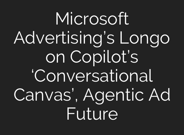 Microsoft Advertising’s Longo on Copilot’s ‘Conversational Canvas’, Agentic Ad Future