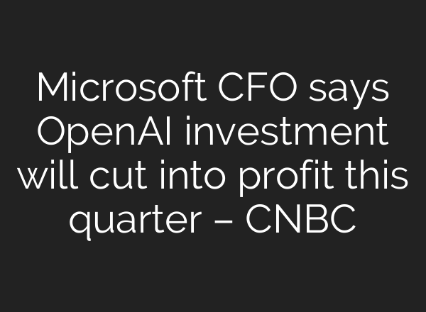 Microsoft CFO says <b>OpenAI</b> investment will cut into profit this quarter – CNBC