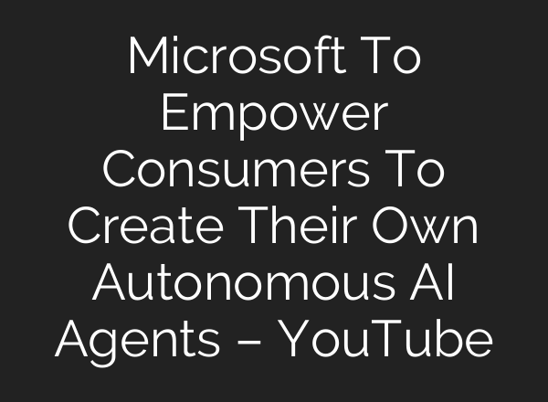 Microsoft To Empower Consumers To Create Their Own Autonomous <b>AI</b> Agents – YouTube