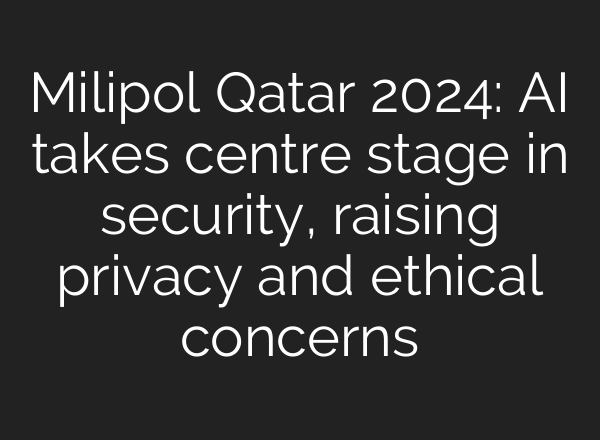 Milipol Qatar 2024: <b>AI</b> takes centre stage in security, raising privacy and ethical concerns