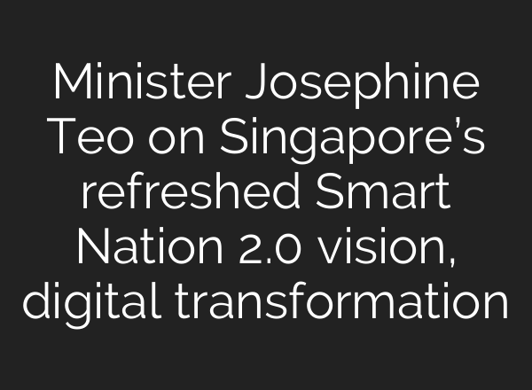 Minister Josephine Teo on Singapore’s refreshed Smart Nation 2.0 vision, digital transformation