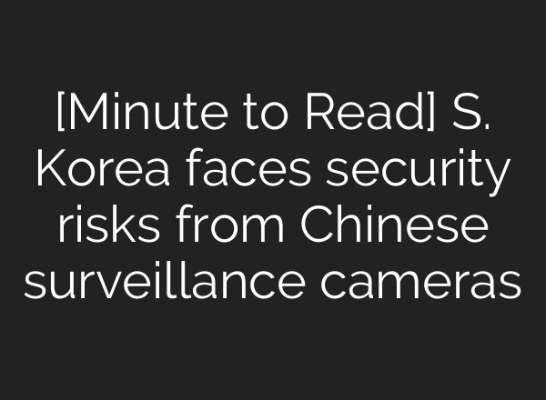 [Minute to Read] S. Korea faces security risks from Chinese surveillance cameras