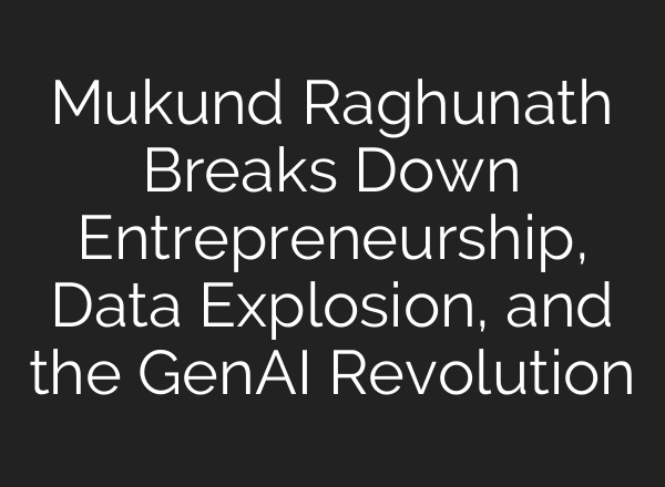 Mukund Raghunath Breaks Down Entrepreneurship, Data Explosion, and the GenAI Revolution