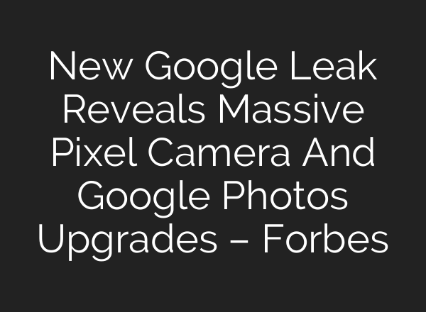 New Google Leak Reveals Massive Pixel Camera And Google Photos Upgrades – Forbes