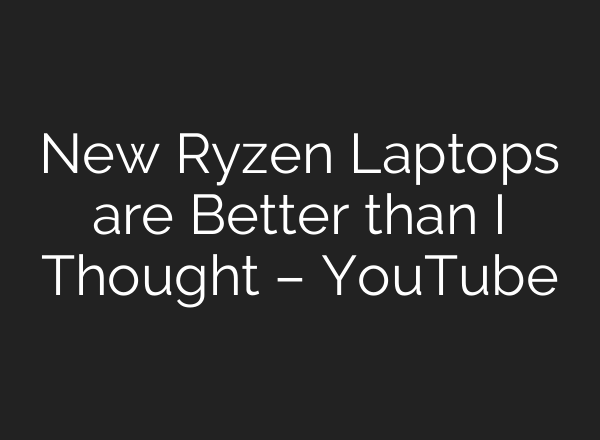 New Ryzen Laptops are Better than I Thought – YouTube