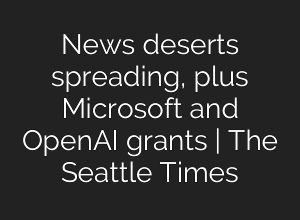 News deserts spreading, plus Microsoft and <b>OpenAI</b> grants | The Seattle Times