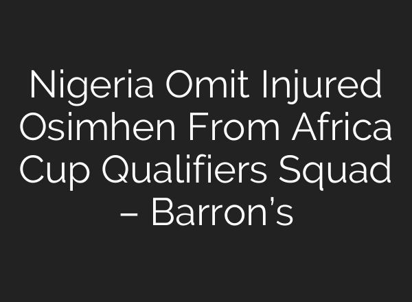 Nigeria Omit Injured Osimhen From Africa Cup Qualifiers Squad – Barron’s