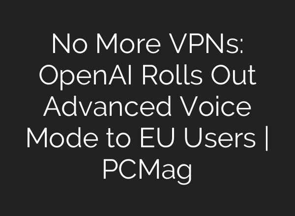 No More VPNs: <b>OpenAI</b> Rolls Out Advanced Voice Mode to EU Users | PCMag