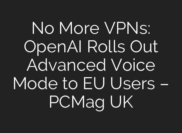 No More VPNs: <b>OpenAI</b> Rolls Out Advanced Voice Mode to EU Users – PCMag UK