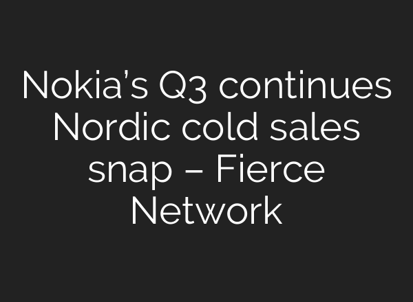 Nokia’s Q3 continues Nordic cold sales snap – Fierce Network