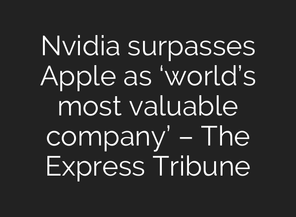 Nvidia surpasses Apple as ‘world’s most valuable company’ – The Express Tribune