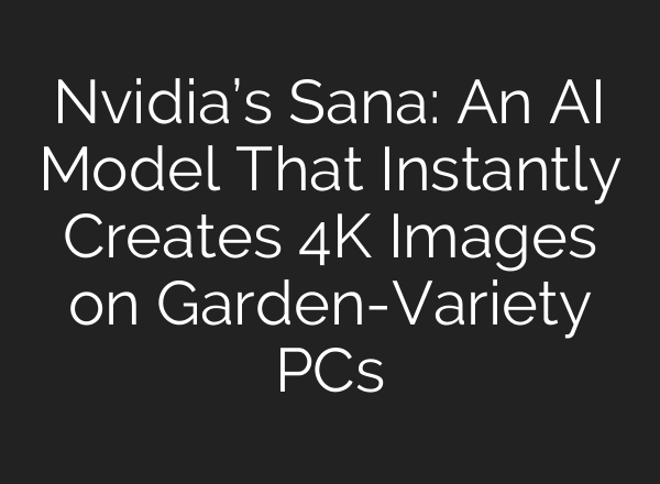 Nvidia’s Sana: An AI Model That Instantly Creates 4K Images on Garden-Variety PCs