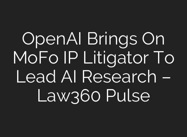 OpenAI Brings On MoFo IP Litigator To Lead AI Research – Law360 Pulse