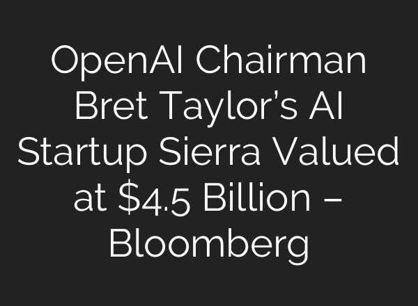 <b>OpenAI</b> Chairman Bret Taylor’s AI Startup Sierra Valued at $4.5 Billion – Bloomberg
