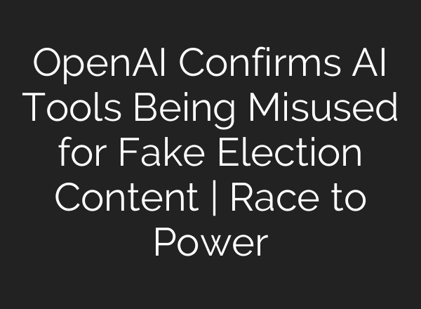 OpenAI Confirms <b>AI</b> Tools Being Misused for Fake Election Content | Race to Power