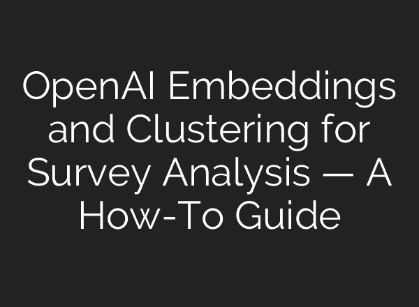 <b>OpenAI</b> Embeddings and Clustering for Survey Analysis — A How-To Guide
