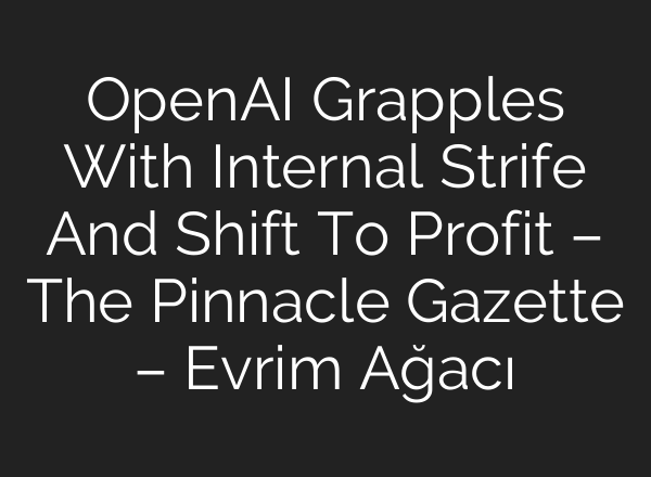 <b>OpenAI</b> Grapples With Internal Strife And Shift To Profit – The Pinnacle Gazette – Evrim Ağacı