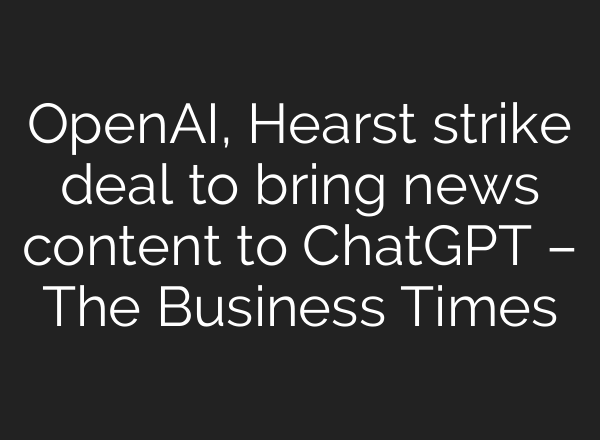 OpenAI, Hearst strike deal to bring news content to <b>ChatGPT</b> – The Business Times