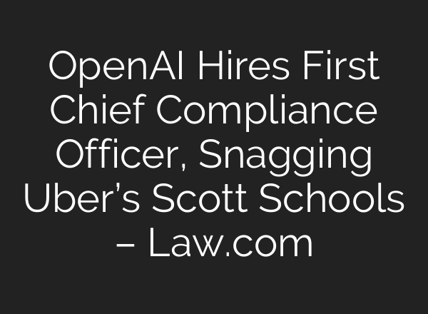 <b>OpenAI</b> Hires First Chief Compliance Officer, Snagging Uber’s Scott Schools – Law.com
