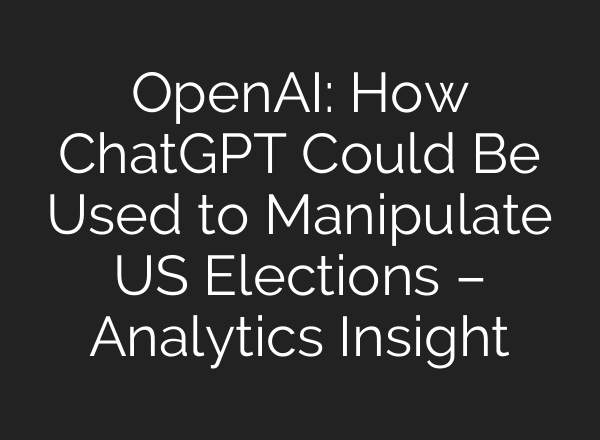 <b>OpenAI</b>: How ChatGPT Could Be Used to Manipulate US Elections – Analytics Insight
