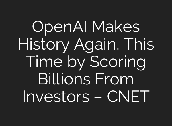 OpenAI Makes History Again, This Time by Scoring Billions From Investors – CNET