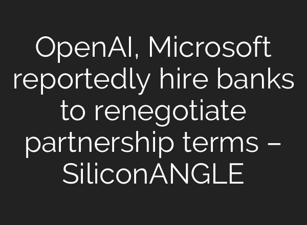 <b>OpenAI</b>, Microsoft reportedly hire banks to renegotiate partnership terms – SiliconANGLE