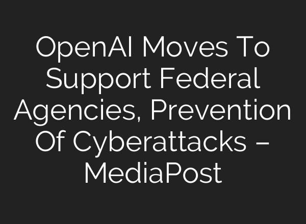 <b>OpenAI</b> Moves To Support Federal Agencies, Prevention Of Cyberattacks – MediaPost