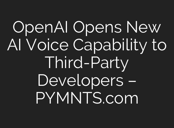 <b>OpenAI</b> Opens New AI Voice Capability to Third-Party Developers – PYMNTS.com