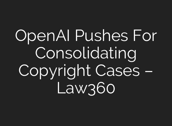 <b>OpenAI</b> Pushes For Consolidating Copyright Cases – Law360