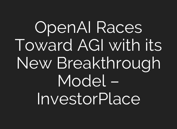 OpenAI Races Toward AGI with its New Breakthrough Model – InvestorPlace