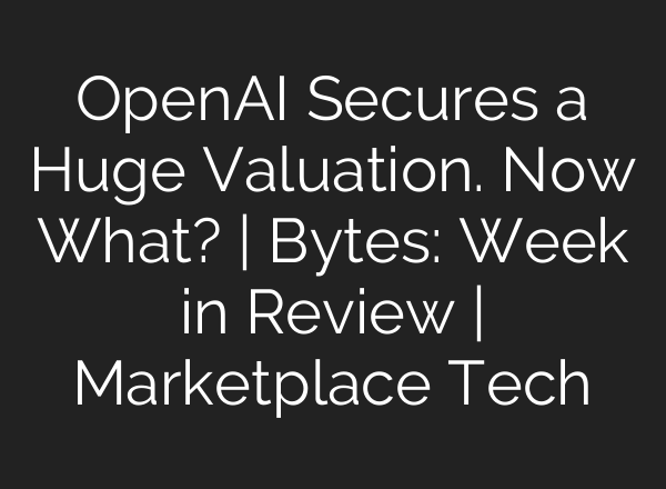 OpenAI Secures a Huge Valuation. Now What? | Bytes: Week in Review | Marketplace Tech