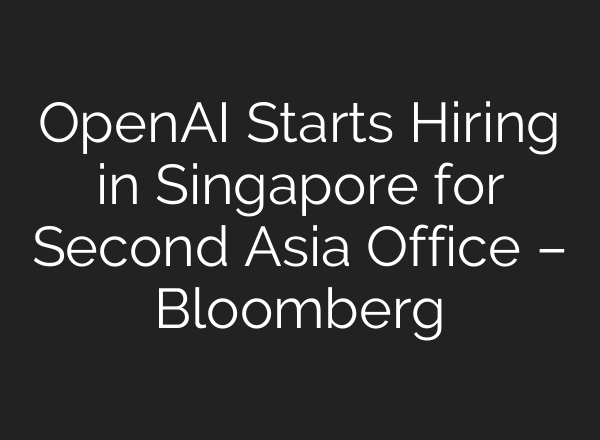 <b>OpenAI</b> Starts Hiring in Singapore for Second Asia Office – Bloomberg