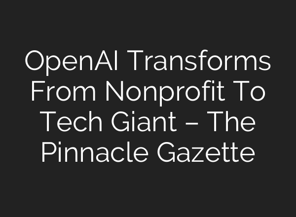<b>OpenAI</b> Transforms From Nonprofit To Tech Giant – The Pinnacle Gazette