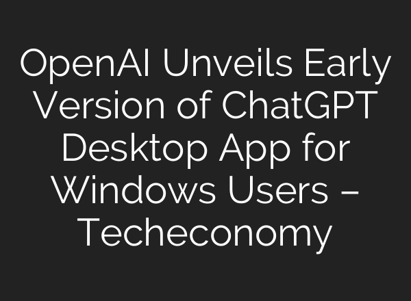OpenAI Unveils Early Version of <b>ChatGPT</b> Desktop App for Windows Users – Techeconomy