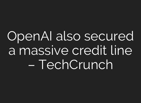<b>OpenAI</b> also secured a massive credit line – TechCrunch