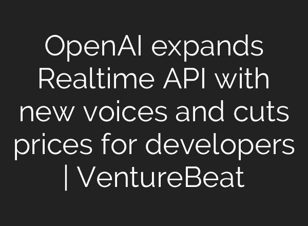 <b>OpenAI</b> expands Realtime API with new voices and cuts prices for developers | VentureBeat