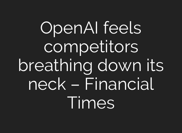 <b>OpenAI</b> feels competitors breathing down its neck – Financial Times