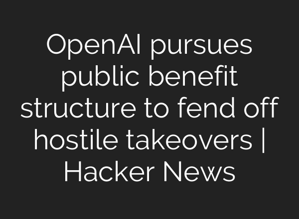 <b>OpenAI</b> pursues public benefit structure to fend off hostile takeovers | Hacker News