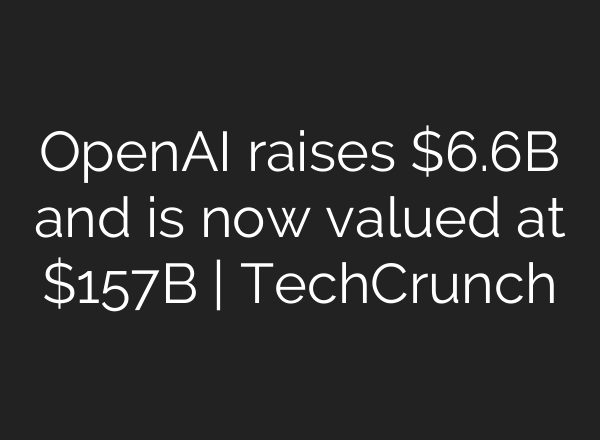 OpenAI raises $6.6B and is now valued at $157B | TechCrunch