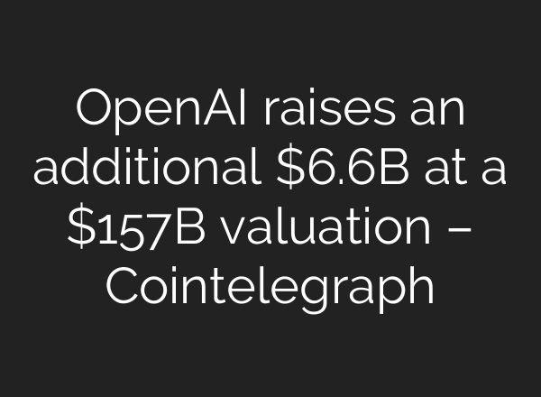 <b>OpenAI</b> raises an additional $6.6B at a $157B valuation – Cointelegraph